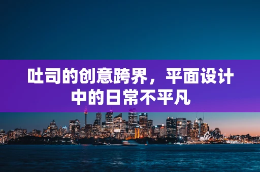 吐司的创意跨界，平面设计中的日常不平凡