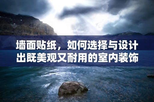 墙面贴纸，如何选择与设计出既美观又耐用的室内装饰？