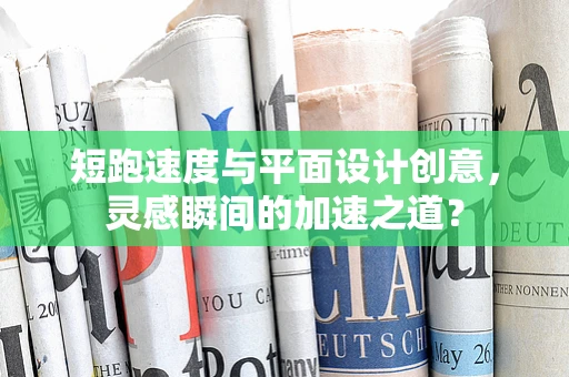 短跑速度与平面设计创意，灵感瞬间的加速之道？