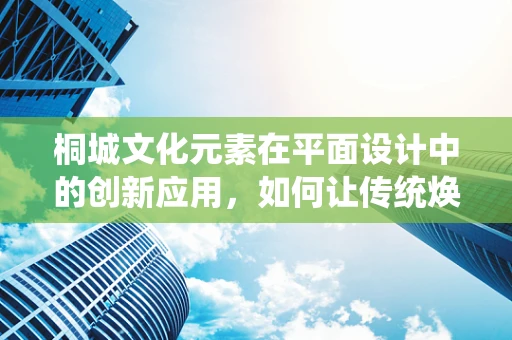 桐城文化元素在平面设计中的创新应用，如何让传统焕发新生？