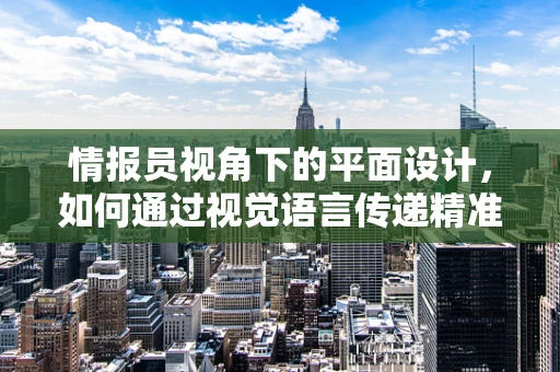 情报员视角下的平面设计，如何通过视觉语言传递精准信息？