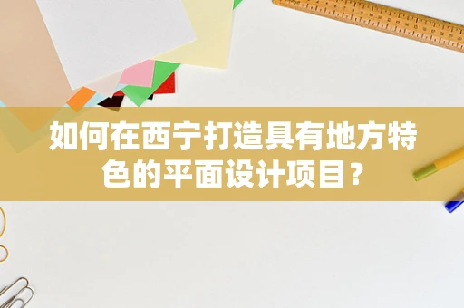 如何在西宁打造具有地方特色的平面设计项目？