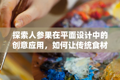 探索人参果在平面设计中的创意应用，如何让传统食材焕发新意？