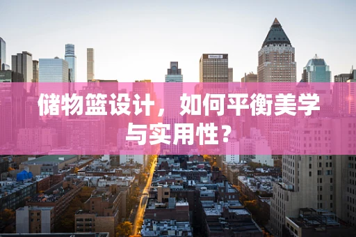 储物篮设计，如何平衡美学与实用性？