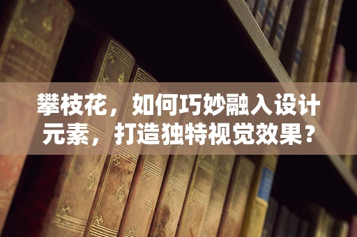 攀枝花，如何巧妙融入设计元素，打造独特视觉效果？