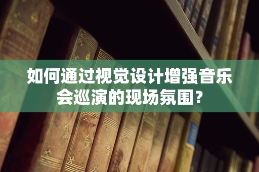 如何通过视觉设计增强音乐会巡演的现场氛围？