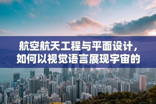 航空航天工程与平面设计，如何以视觉语言展现宇宙的浩瀚？