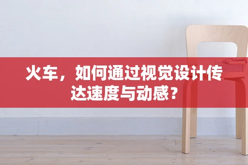 火车，如何通过视觉设计传达速度与动感？