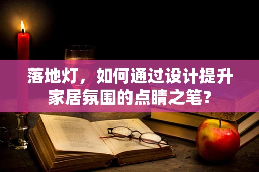 落地灯，如何通过设计提升家居氛围的点睛之笔？