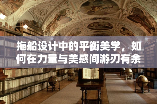 拖船设计中的平衡美学，如何在力量与美感间游刃有余？