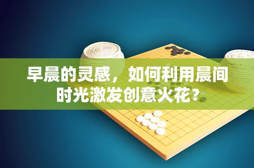 早晨的灵感，如何利用晨间时光激发创意火花？