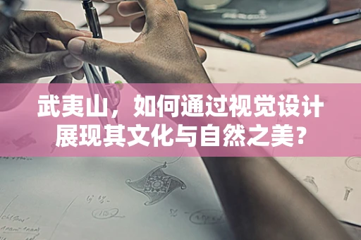 武夷山，如何通过视觉设计展现其文化与自然之美？