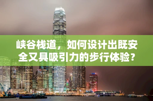 峡谷栈道，如何设计出既安全又具吸引力的步行体验？