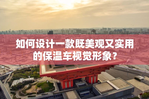 如何设计一款既美观又实用的保温车视觉形象？