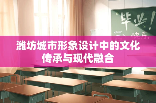潍坊城市形象设计中的文化传承与现代融合
