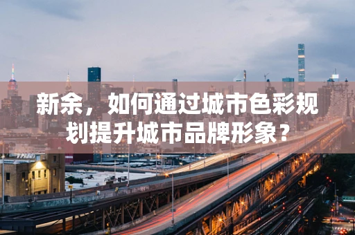 新余，如何通过城市色彩规划提升城市品牌形象？