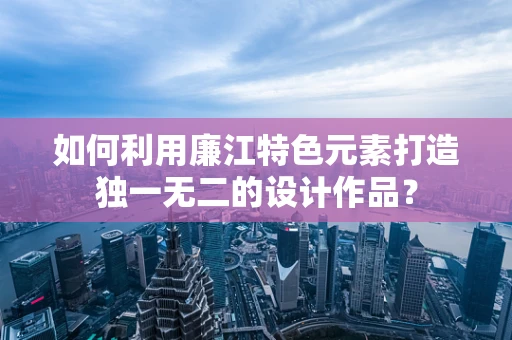如何利用廉江特色元素打造独一无二的设计作品？