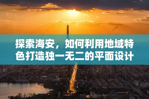 探索海安，如何利用地域特色打造独一无二的平面设计作品？