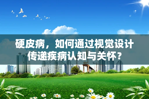 硬皮病，如何通过视觉设计传递疾病认知与关怀？