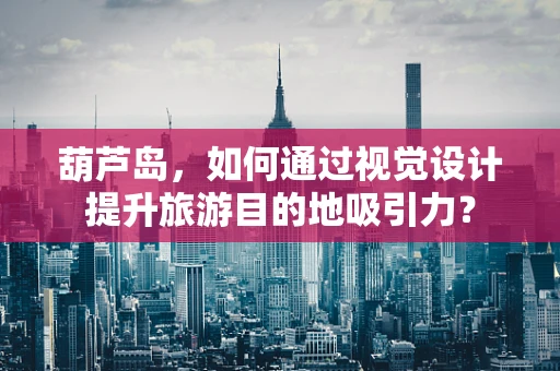 葫芦岛，如何通过视觉设计提升旅游目的地吸引力？