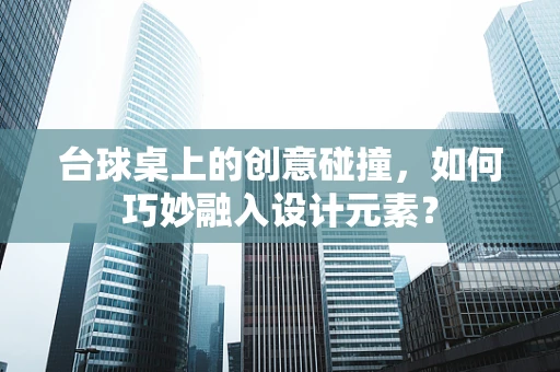 台球桌上的创意碰撞，如何巧妙融入设计元素？