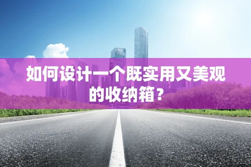 如何设计一个既实用又美观的收纳箱？