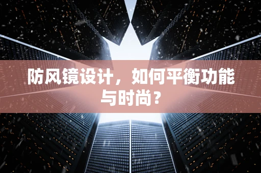 防风镜设计，如何平衡功能与时尚？