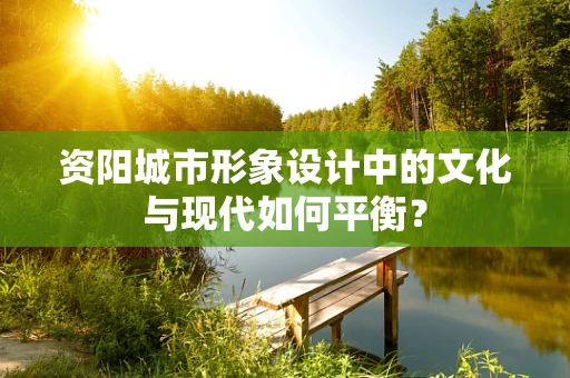 资阳城市形象设计中的文化与现代如何平衡？