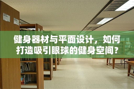 健身器材与平面设计，如何打造吸引眼球的健身空间？