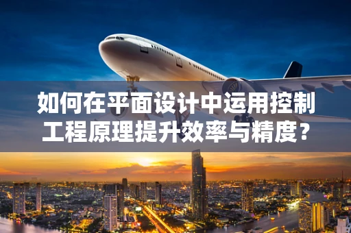 如何在平面设计中运用控制工程原理提升效率与精度？