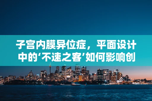 子宫内膜异位症，平面设计中的‘不速之客’如何影响创意构思？