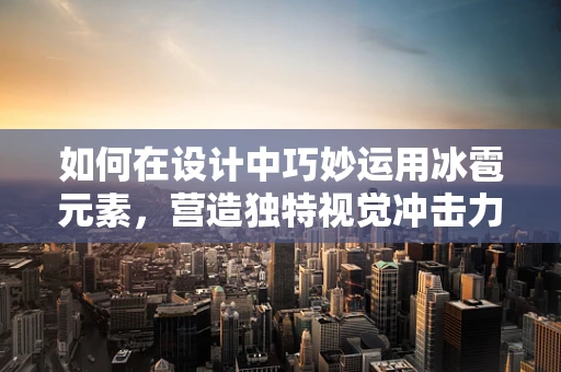 如何在设计中巧妙运用冰雹元素，营造独特视觉冲击力？