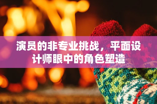 演员的非专业挑战，平面设计师眼中的角色塑造