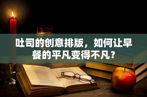 吐司的创意排版，如何让早餐的平凡变得不凡？