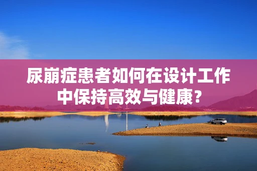 尿崩症患者如何在设计工作中保持高效与健康？