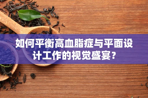 如何平衡高血脂症与平面设计工作的视觉盛宴？