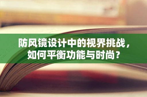 防风镜设计中的视界挑战，如何平衡功能与时尚？