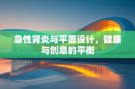 急性肾炎与平面设计，健康与创意的平衡
