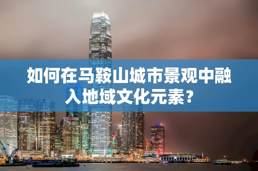 如何在马鞍山城市景观中融入地域文化元素？