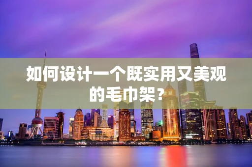 如何设计一个既实用又美观的毛巾架？