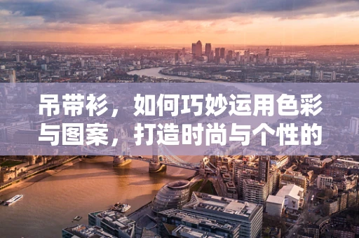 吊带衫，如何巧妙运用色彩与图案，打造时尚与个性的完美结合？