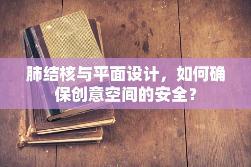 肺结核与平面设计，如何确保创意空间的安全？
