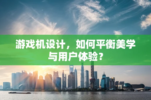 游戏机设计，如何平衡美学与用户体验？