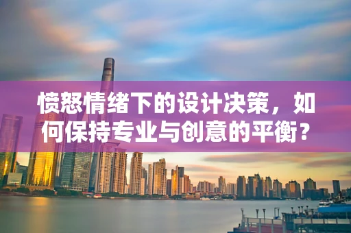 愤怒情绪下的设计决策，如何保持专业与创意的平衡？