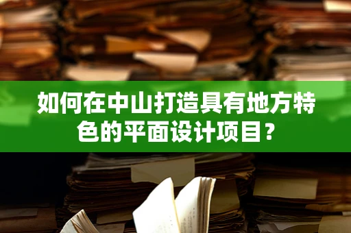 如何在中山打造具有地方特色的平面设计项目？