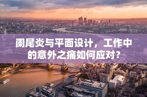 阑尾炎与平面设计，工作中的意外之痛如何应对？