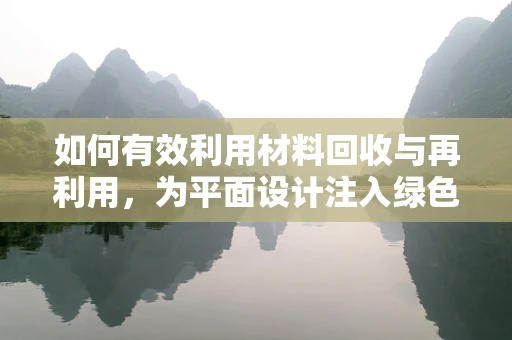如何有效利用材料回收与再利用，为平面设计注入绿色生命力？