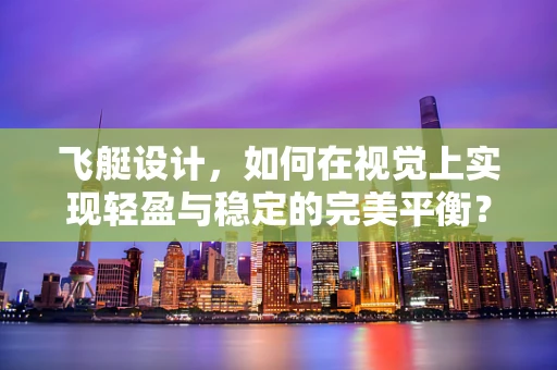 飞艇设计，如何在视觉上实现轻盈与稳定的完美平衡？