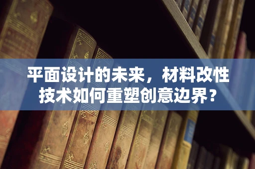 平面设计的未来，材料改性技术如何重塑创意边界？