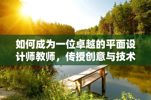 如何成为一位卓越的平面设计师教师，传授创意与技术的艺术